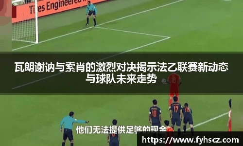 瓦朗谢讷与索肖的激烈对决揭示法乙联赛新动态与球队未来走势