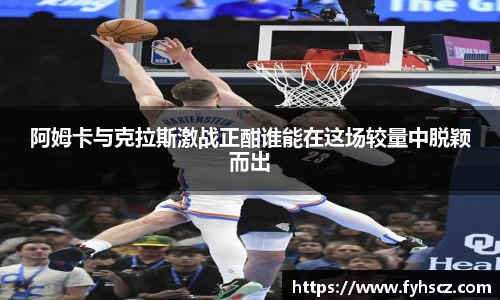 阿姆卡与克拉斯激战正酣谁能在这场较量中脱颖而出