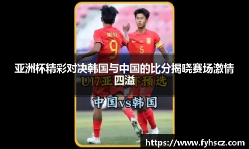 亚洲杯精彩对决韩国与中国的比分揭晓赛场激情四溢